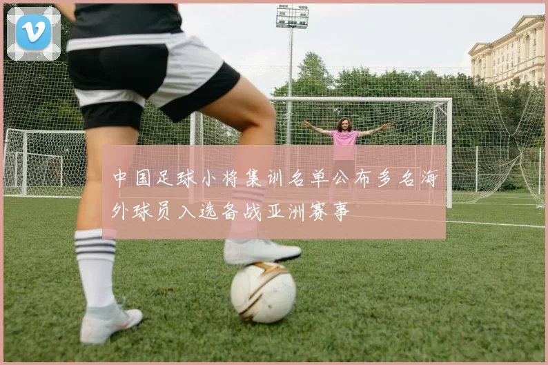 中国足球小将集训名单公布多名海外球员入选备战亚洲赛事