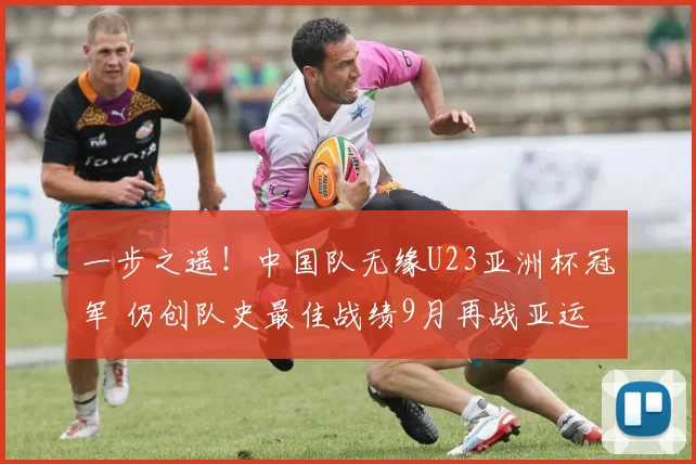 一步之遥！中国队无缘U23亚洲杯冠军 仍创队史最佳战绩9月再战亚运会