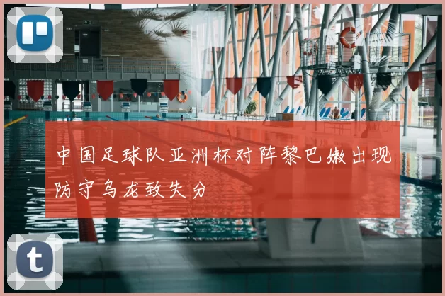 中国足球队亚洲杯对阵黎巴嫩出现防守乌龙致失分