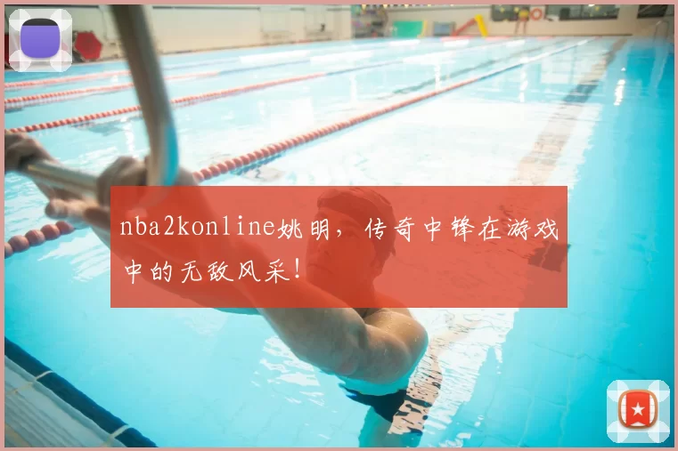 nba2konline姚明，传奇中锋在游戏中的无敌风采！