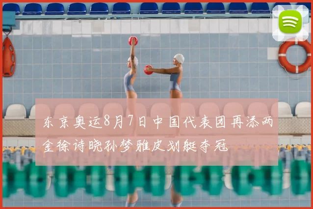 东京奥运8月7日中国代表团再添两金徐诗晓孙梦雅皮划艇夺冠