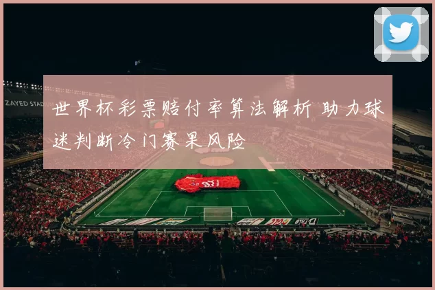 世界杯彩票赔付率算法解析 助力球迷判断冷门赛果风险