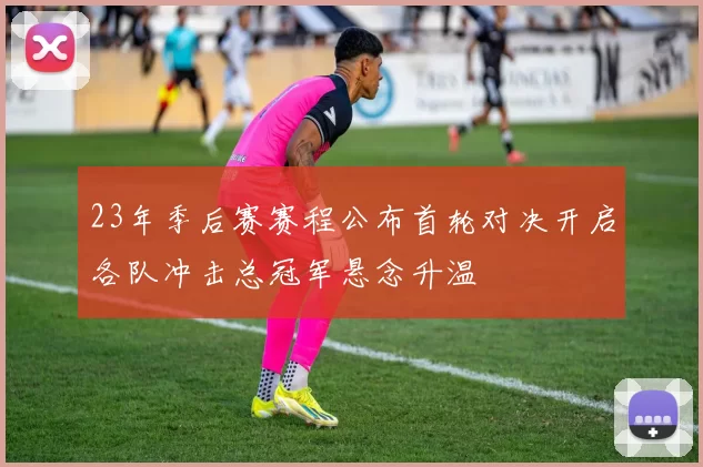 23年季后赛赛程公布首轮对决开启各队冲击总冠军悬念升温