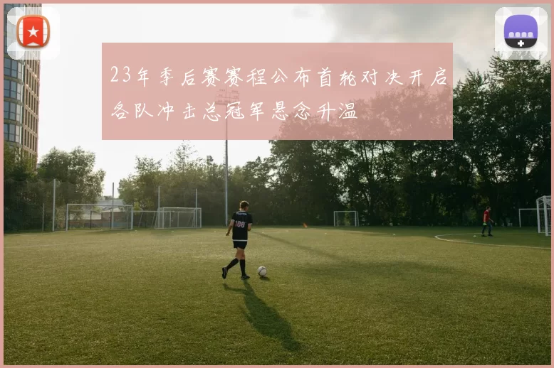 23年季后赛赛程公布首轮对决开启各队冲击总冠军悬念升温