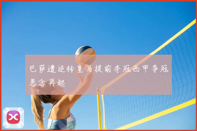 巴萨遭逆转皇马提前夺冠西甲争冠悬念再起