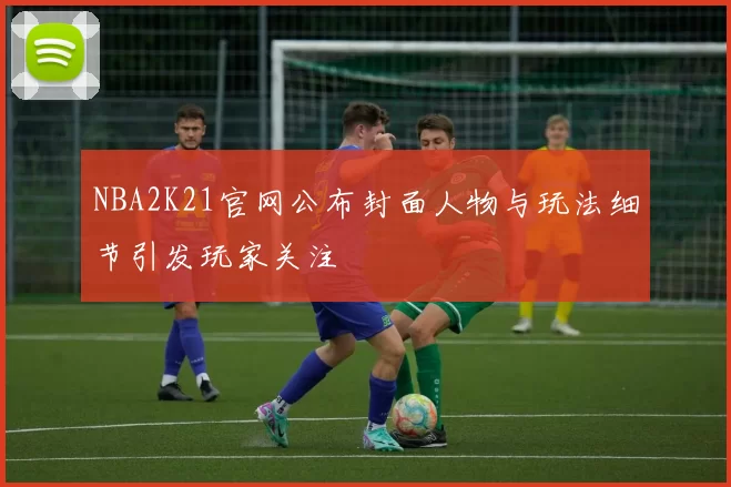 NBA2K21官网公布封面人物与玩法细节引发玩家关注