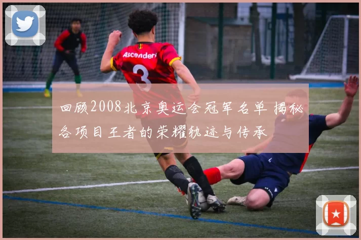 回顾2008北京奥运会冠军名单 揭秘各项目王者的荣耀轨迹与传承