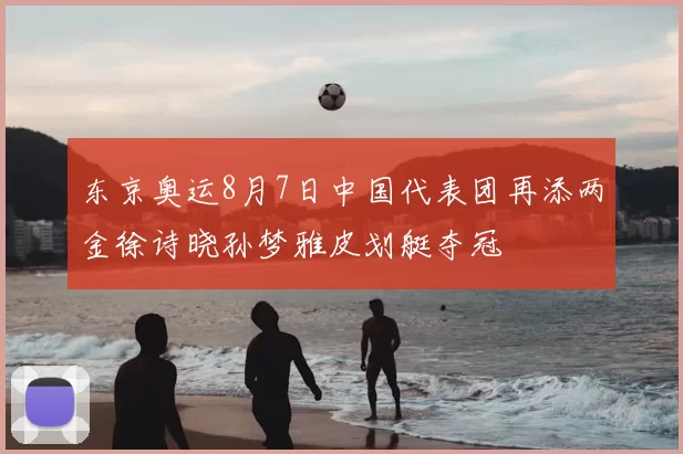 东京奥运8月7日中国代表团再添两金徐诗晓孙梦雅皮划艇夺冠