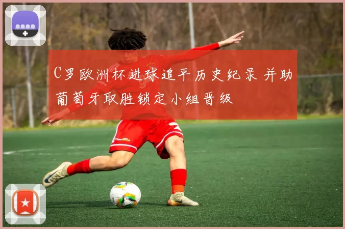 C罗欧洲杯进球追平历史纪录 并助葡萄牙取胜锁定小组晋级