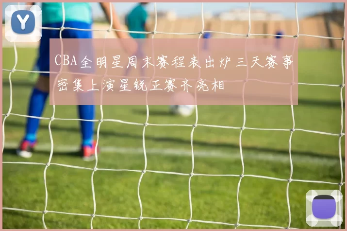 CBA全明星周末赛程表出炉三天赛事密集上演星锐正赛齐亮相