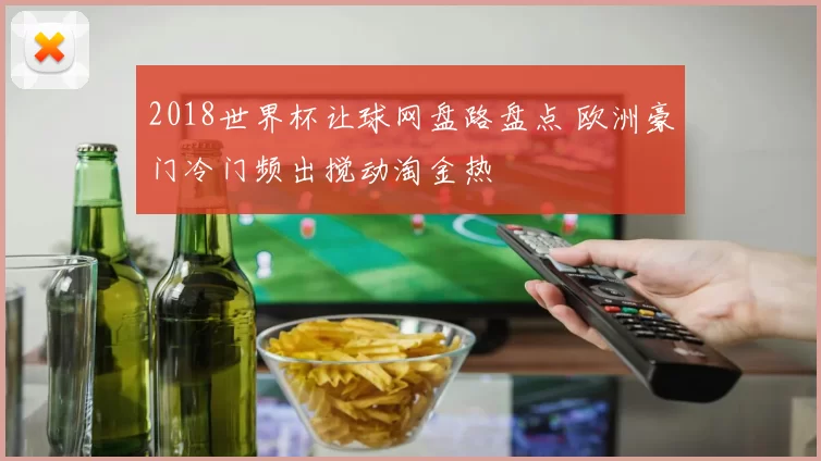 2018世界杯让球网盘路盘点 欧洲豪门冷门频出搅动淘金热