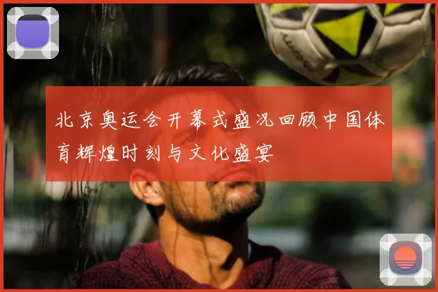 北京奥运会开幕式盛况回顾中国体育辉煌时刻与文化盛宴