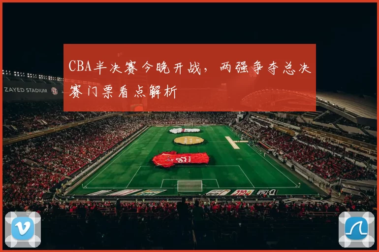 CBA半决赛今晚开战，两强争夺总决赛门票看点解析