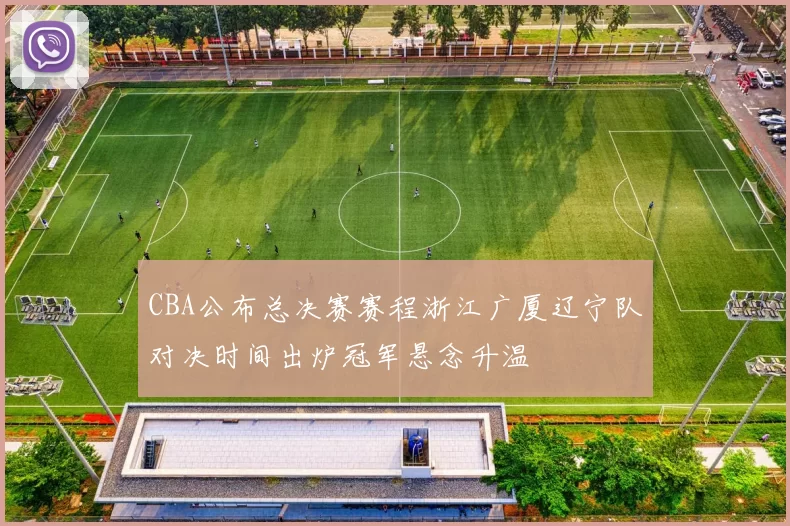 CBA公布总决赛赛程浙江广厦辽宁队对决时间出炉冠军悬念升温