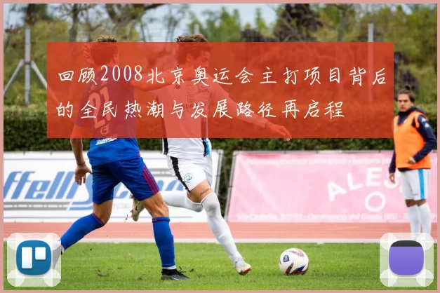 回顾2008北京奥运会主打项目背后的全民热潮与发展路径再启程