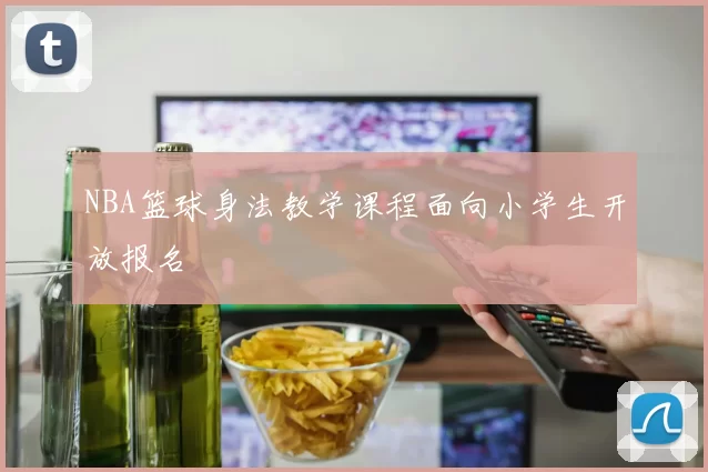 NBA篮球身法教学课程面向小学生开放报名