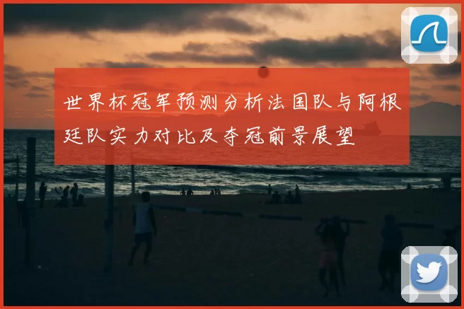 世界杯冠军预测分析法国队与阿根廷队实力对比及夺冠前景展望