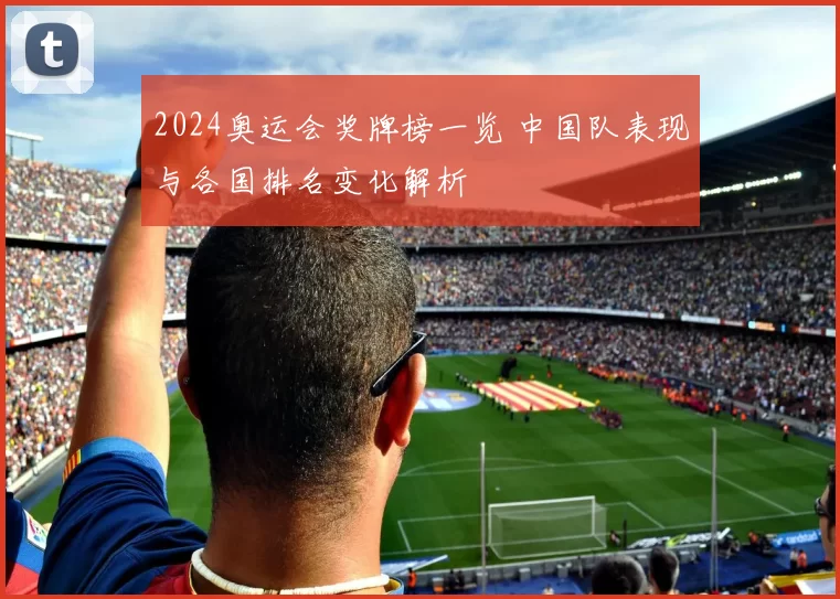 2024奥运会奖牌榜一览 中国队表现与各国排名变化解析