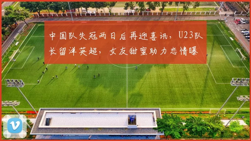 中国队失冠两日后再迎喜讯，U23队长留洋英超，女友甜蜜助力恋情曝光_徐彬_球员_未来
