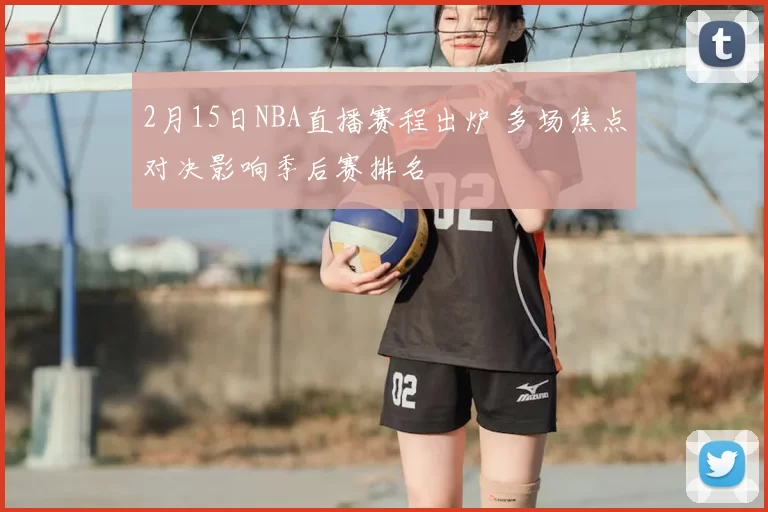 2月15日NBA直播赛程出炉 多场焦点对决影响季后赛排名