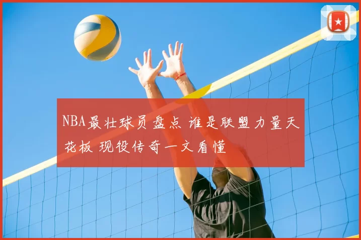 NBA最壮球员盘点 谁是联盟力量天花板 现役传奇一文看懂