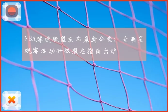 NBA球迷联盟发布最新公告:全明星观赛活动升级报名指南出炉