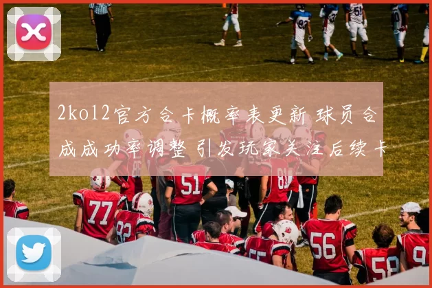 2kol2官方合卡概率表更新 球员合成成功率调整 引发玩家关注后续卡组策略
