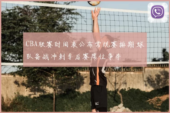 CBA联赛时间表公布常规赛排期 球队备战冲刺季后赛席位争夺