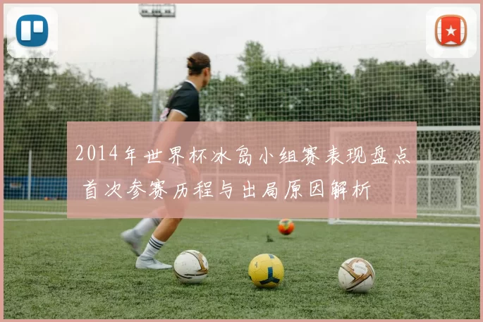 2014年世界杯冰岛小组赛表现盘点 首次参赛历程与出局原因解析