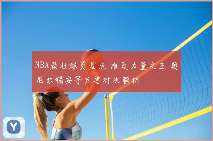 NBA最壮球员盘点 谁是力量之王 奥尼尔锡安等巨兽对决解析