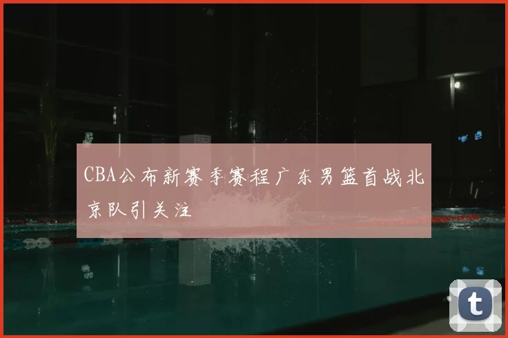 CBA公布新赛季赛程广东男篮首战北京队引关注