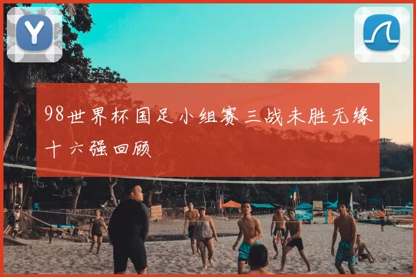 98世界杯国足小组赛三战未胜无缘十六强回顾