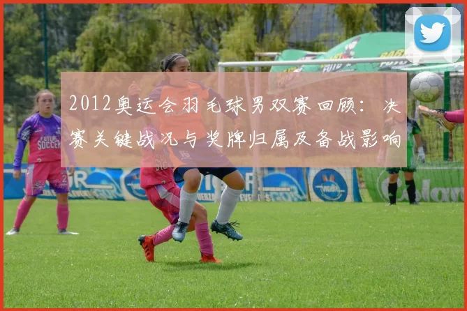 2012奥运会羽毛球男双赛回顾：决赛关键战况与奖牌归属及备战影响