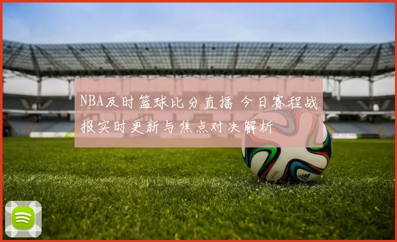 NBA及时篮球比分直播 今日赛程战报实时更新与焦点对决解析
