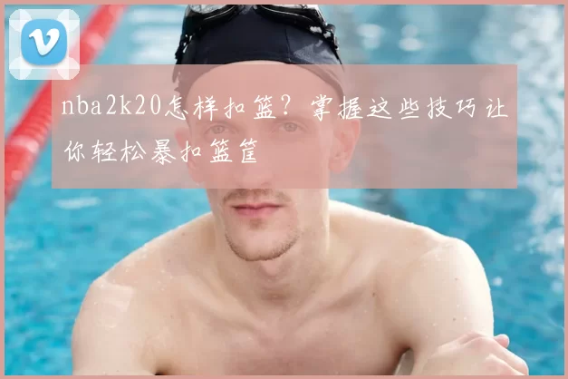 nba2k20怎样扣篮？掌握这些技巧让你轻松暴扣篮筐
