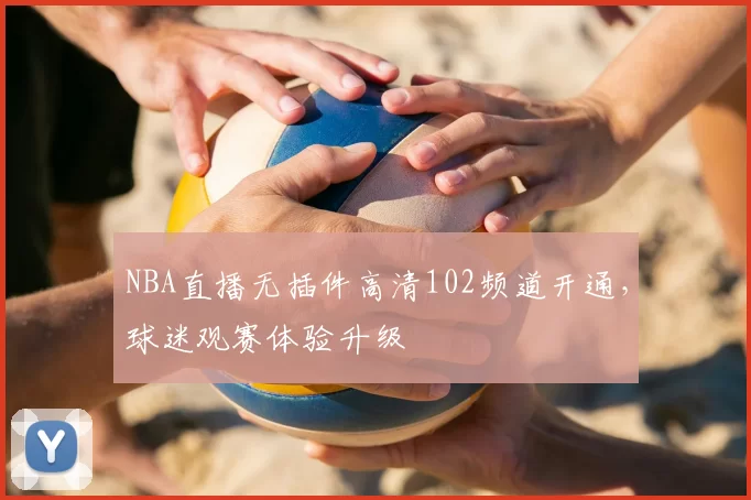 NBA直播无插件高清102频道开通，球迷观赛体验升级