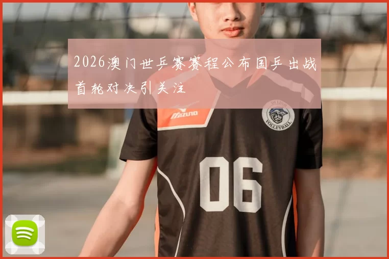2026澳门世乒赛赛程公布国乒出战首轮对决引关注