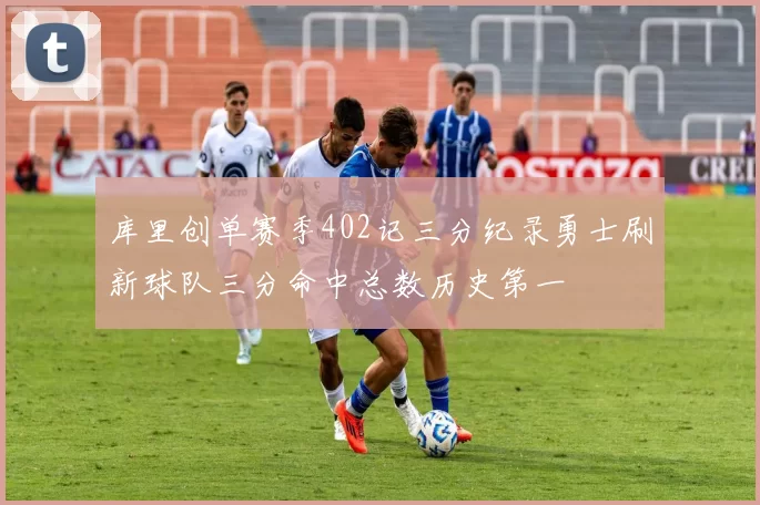 库里创单赛季402记三分纪录勇士刷新球队三分命中总数历史第一