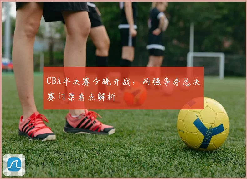 CBA半决赛今晚开战，两强争夺总决赛门票看点解析