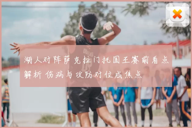 湖人对阵萨克拉门托国王赛前看点解析 伤病与攻防对位成焦点
