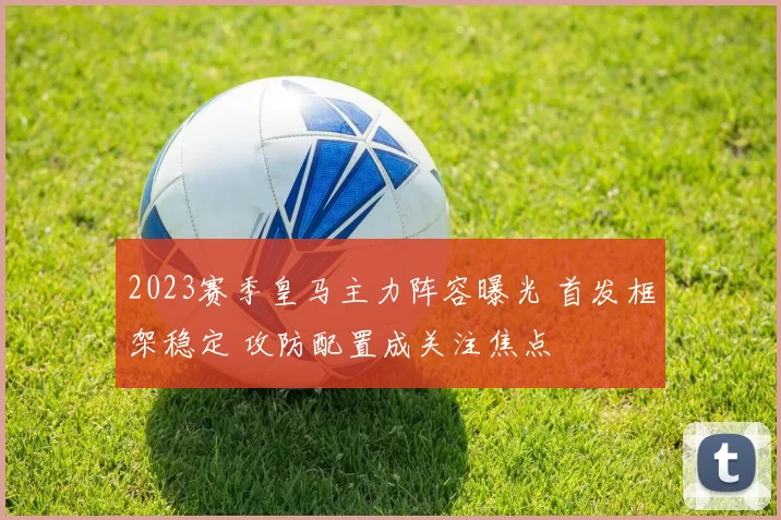 2023赛季皇马主力阵容曝光 首发框架稳定 攻防配置成关注焦点