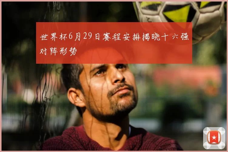 世界杯6月29日赛程安排揭晓十六强对阵形势