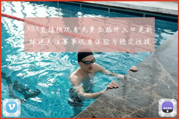 NBA直播线观看免费无插件入口更新 球迷关注赛事观看体验与稳定性提升