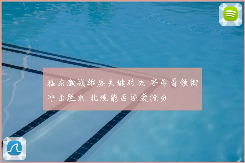 猛龙激战雄鹿关键对决 字母哥领衔冲击胜利 北境能否逆袭抢分