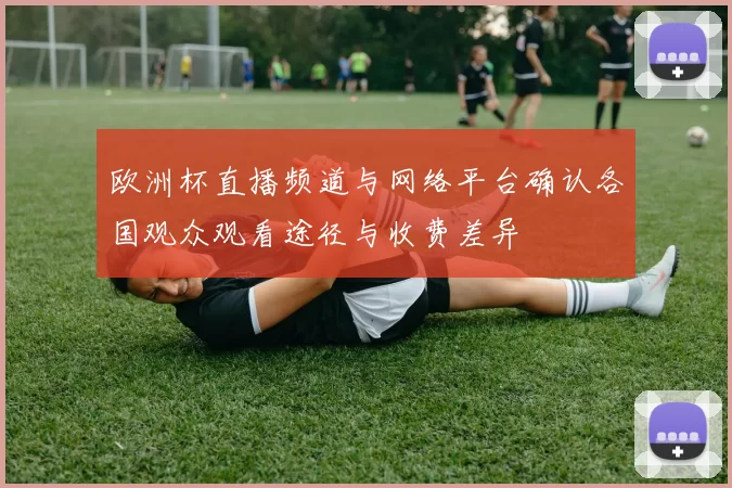 欧洲杯直播频道与网络平台确认各国观众观看途径与收费差异