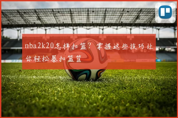nba2k20怎样扣篮？掌握这些技巧让你轻松暴扣篮筐