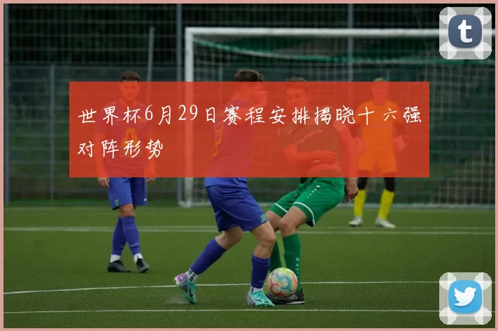 世界杯6月29日赛程安排揭晓十六强对阵形势