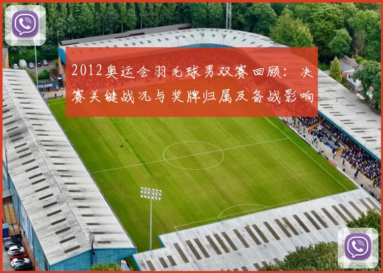 2012奥运会羽毛球男双赛回顾：决赛关键战况与奖牌归属及备战影响