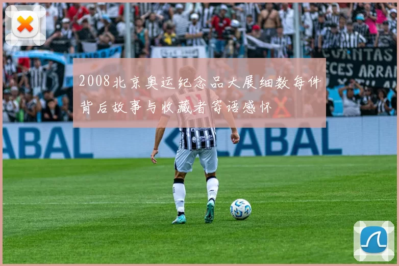 2008北京奥运纪念品大展细数每件背后故事与收藏者寄语感怀