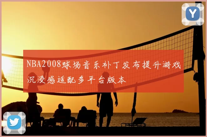 NBA2008球场音乐补丁发布提升游戏沉浸感适配多平台版本